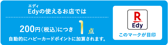 Edy（エディ）の使えるお店では200円（税込）につき1点 自動的にハピーポイントに加算されます。