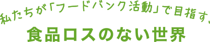 私たちが「フードバンク活動」で目指す、食品ロスのない世界