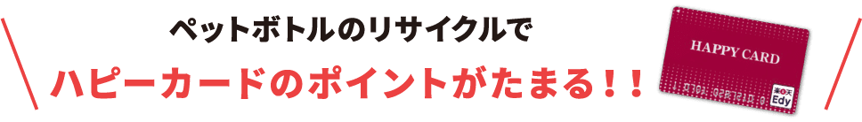ペットボトルのリサイクルでハピーカードのポイントがたまる！！